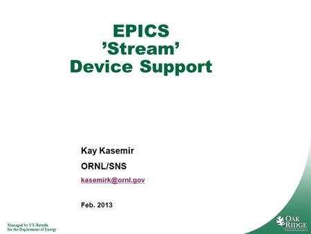 Managed by UT-Battelle for the Department of Energy Kay Kasemir ORNL/SNS Feb. 2013 EPICS ’Stream’ Device Support.