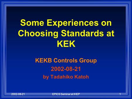 2002-08-21EPICS Seminar at IHEP1 Some Experiences on Choosing Standards at KEK KEKB Controls Group 2002-08-21 by Tadahiko Katoh.