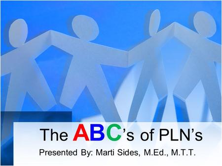 The ABC ’s of PLN’s Presented By: Marti Sides, M.Ed., M.T.T.