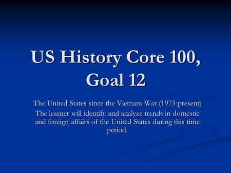 US History Core 100, Goal 12 The United States since the Vietnam War (1973-present) The learner will identify and analyze trends in domestic and foreign.