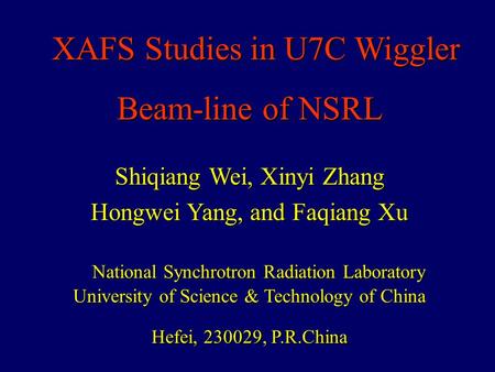 XAFS Studies in U7C Wiggler XAFS Studies in U7C Wiggler Beam-line of NSRL Shiqiang Wei, Xinyi Zhang Hongwei Yang, and Faqiang Xu National Synchrotron Radiation.