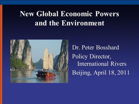 New Global Economic Powers and the Environment Dr. Peter Bosshard Policy Director, International Rivers Beijing, April 18, 2011.