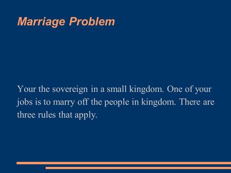 Marriage Problem Your the sovereign in a small kingdom. One of your jobs is to marry off the people in kingdom. There are three rules that apply.