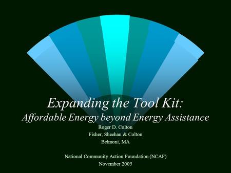 Expanding the Tool Kit: Affordable Energy beyond Energy Assistance Roger D. Colton Fisher, Sheehan & Colton Belmont, MA National Community Action Foundation.