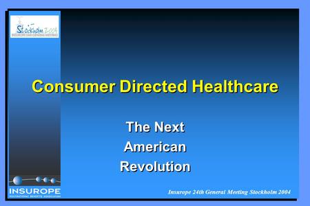 Insurope 24th General Meeting Stockholm 2004 Consumer Directed Healthcare The Next American Revolution The Next American Revolution.
