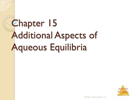 Aqueous Equilibria Chapter 15 Additional Aspects of Aqueous Equilibria © 2009, Prentice-Hall, Inc.