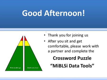 Thank you for joining us After you sit and get comfortable, please work with a partner and complete the Crossword Puzzle “MiBLSi Data Tools”