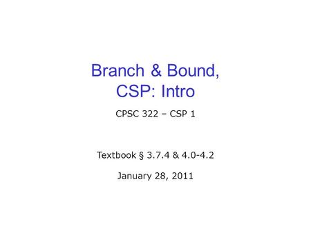 Branch & Bound, CSP: Intro CPSC 322 – CSP 1 Textbook § 3.7.4 & 4.0-4.2 January 28, 2011.