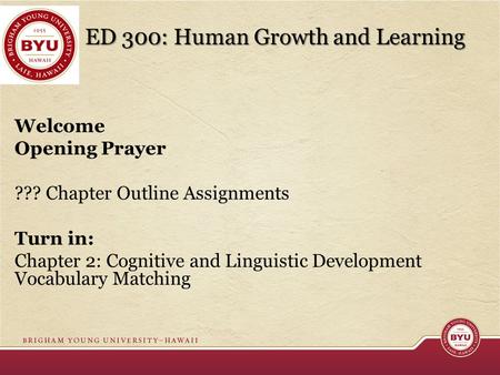 ED 300: Human Growth and Learning Welcome Opening Prayer ??? Chapter Outline Assignments Turn in: Chapter 2: Cognitive and Linguistic Development Vocabulary.