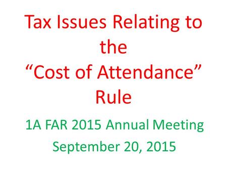 Tax Issues Relating to the “Cost of Attendance” Rule 1A FAR 2015 Annual Meeting September 20, 2015.