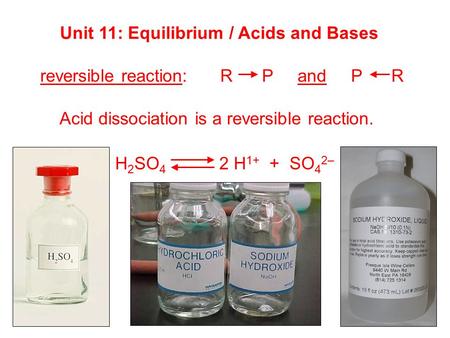 Unit 11: Equilibrium / Acids and Bases reversible reaction: R P and P R Acid dissociation is a reversible reaction. H 2 SO 4 2 H 1+ + SO 4 2–