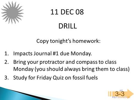 IOT POLY ENGINEERING 3-3 DRILL 11 DEC 08 Copy tonight’s homework: 1.Impacts Journal #1 due Monday. 2.Bring your protractor and compass to class Monday.