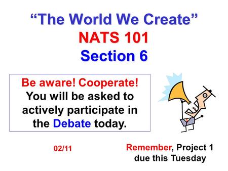 “The World We Create” NATS 101 Section 6 Remember, Project 1 due this Tuesday 02/11 Be aware! Cooperate! You will be asked to actively participate in the.