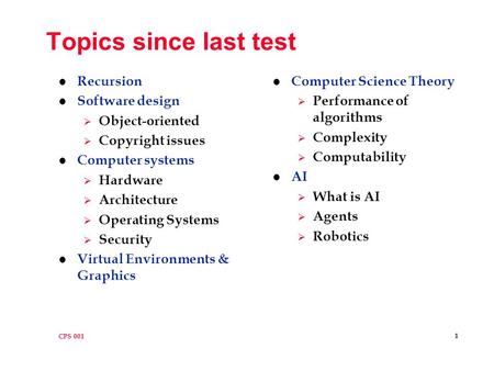 CPS 001 1 Topics since last test l Recursion l Software design  Object-oriented  Copyright issues l Computer systems  Hardware  Architecture  Operating.