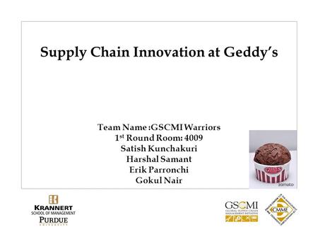 Supply Chain Innovation at Geddy’s Team Name :GSCMI Warriors 1 st Round Room: 4009 Satish Kunchakuri Harshal Samant Erik Parronchi Gokul Nair.