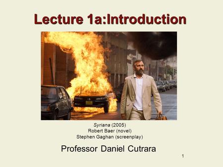 1 Lecture 1a:Introduction Professor Daniel Cutrara Syriana (2005) Robert Baer (novel) Stephen Gaghan (screenplay)