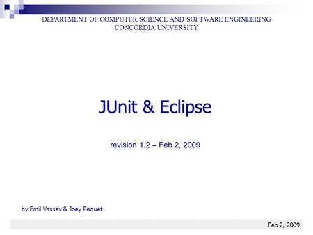 JUnit & Eclipse1 DEPARTMENT OF COMPUTER SCIENCE AND SOFTWARE ENGINEERING CONCORDIA UNIVERSITY Feb 2, 2009 revision 1.2 – Feb 2, 2009 by Emil Vassev & Joey.