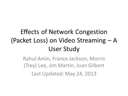 Effects of Network Congestion (Packet Loss) on Video Streaming – A User Study Rahul Amin, France Jackson, Morris (Trey) Lee, Jim Martin, Juan Gilbert Last.