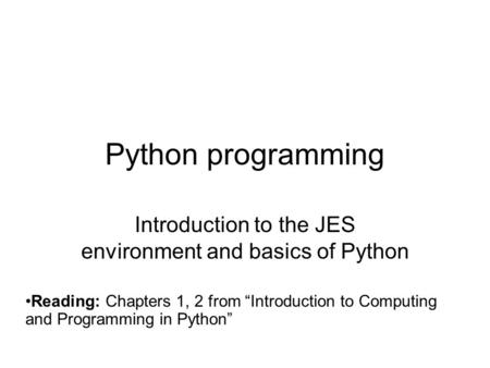 Python programming Introduction to the JES environment and basics of Python Reading: Chapters 1, 2 from “Introduction to Computing and Programming in Python”