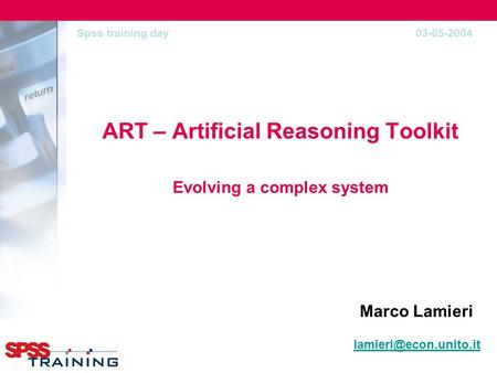 ART – Artificial Reasoning Toolkit Evolving a complex system Marco Lamieri Spss training day 03-05-2004.