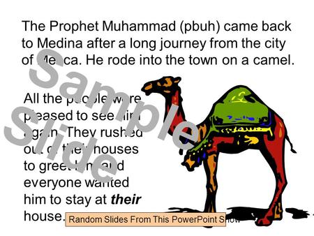 The Prophet Muhammad (pbuh) came back to Medina after a long journey from the city of Mecca. He rode into the town on a camel. All the people were pleased.