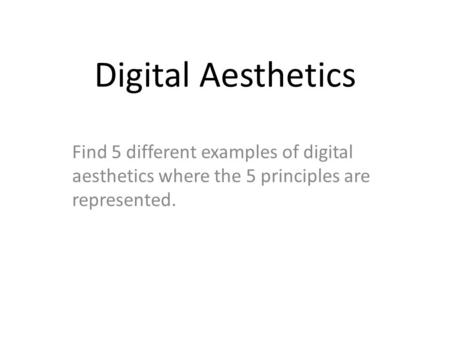 Digital Aesthetics Find 5 different examples of digital aesthetics where the 5 principles are represented.