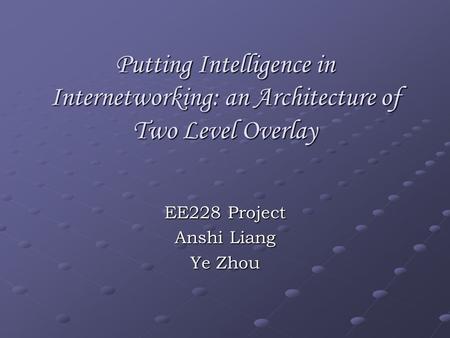 Putting Intelligence in Internetworking: an Architecture of Two Level Overlay EE228 Project Anshi Liang Ye Zhou.