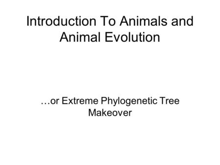 Introduction To Animals and Animal Evolution …or Extreme Phylogenetic Tree Makeover.