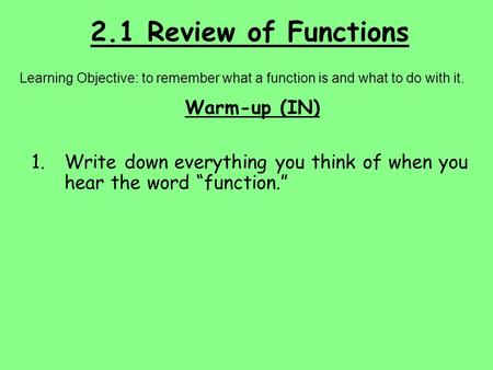 2.1 Review of Functions Learning Objective: to remember what a function is and what to do with it. Warm-up (IN) 1.Write down everything you think of when.