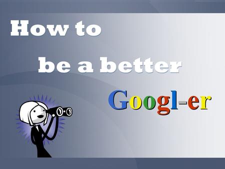 How to Googl-erGoogl-er Googl-erGoogl-er be a better.