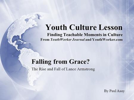 Youth Culture Lesson Finding Teachable Moments in Culture From YouthWorker Journal and YouthWorker.com Falling from Grace? The Rise and Fall of Lance Armstrong.