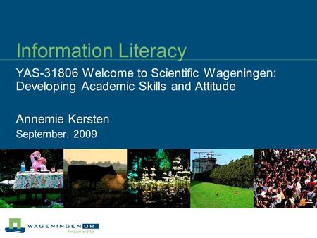 Information Literacy YAS-31806 Welcome to Scientific Wageningen: Developing Academic Skills and Attitude Annemie Kersten September, 2009.