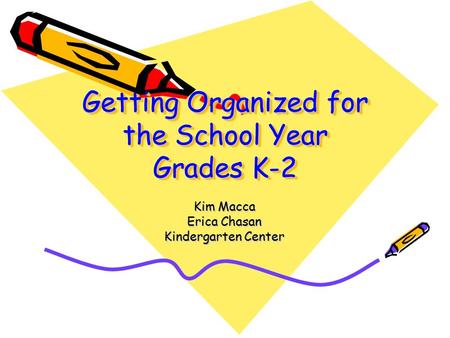 Getting Organized for the School Year Grades K-2 Kim Macca Erica Chasan Kindergarten Center.