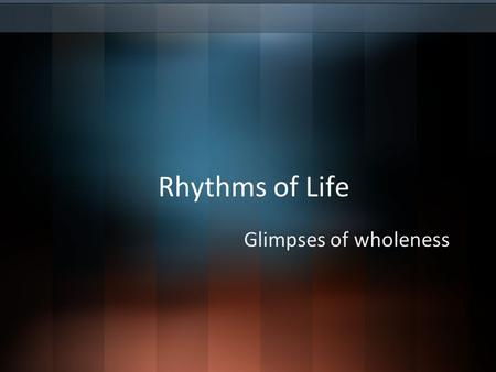 Rhythms of Life Glimpses of wholeness. Wholeness… What if wholeness meant that people were meaningfully integrated into a community? And not just any.