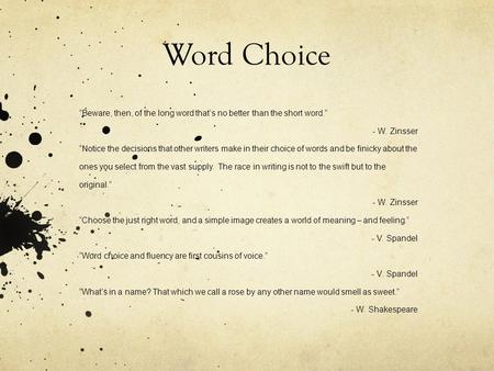 Word Choice “Beware, then, of the long word that’s no better than the short word.” - W. Zinsser “Notice the decisions that other writers make in their.