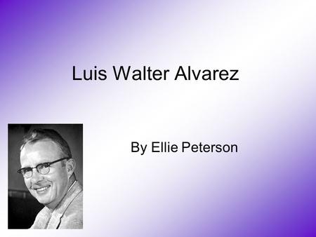 Luis Walter Alvarez By Ellie Peterson. Born in the USA on June 13, 1911 received B.Sc. from the University of Chicago,1932 Received a M.Sc. in 1934 Received.