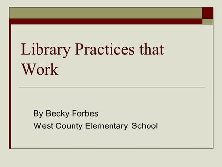 Library Practices that Work By Becky Forbes West County Elementary School.