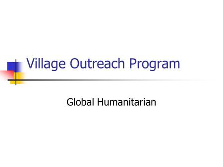 Village Outreach Program Global Humanitarian. Overview Village Outreach Programs target Health Education Clean water Environment Wide variety of activities.