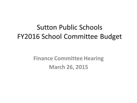 Sutton Public Schools FY2016 School Committee Budget Finance Committee Hearing March 26, 2015.