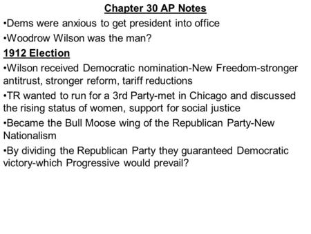 Chapter 30 AP Notes Dems were anxious to get president into office Woodrow Wilson was the man? 1912 Election Wilson received Democratic nomination-New.