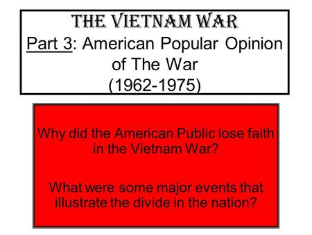 The Vietnam War Part 3: American Popular Opinion of The War (1962-1975) Why did the American Public lose faith in the Vietnam War? What were some major.