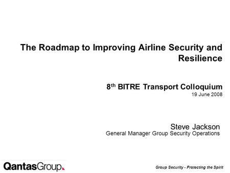 Group Security - Protecting the Spirit Steve Jackson General Manager Group Security Operations The Roadmap to Improving Airline Security and Resilience.