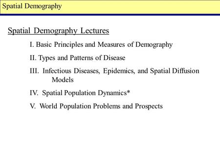 Spatial Demography Spatial Demography Lectures I. Basic Principles and Measures of Demography II. Types and Patterns of Disease III. Infectious Diseases,