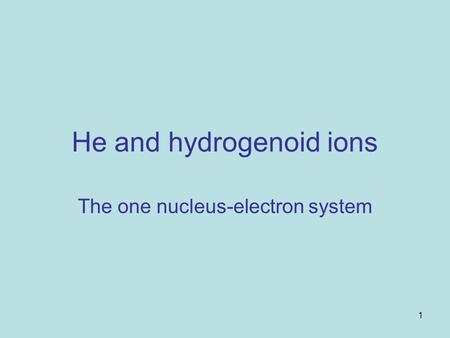 1 He and hydrogenoid ions The one nucleus-electron system.