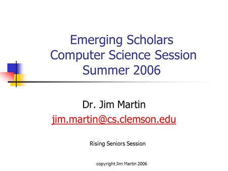 Copyright Jim Martin 2006 Emerging Scholars Computer Science Session Summer 2006 Dr. Jim Martin Rising Seniors Session.