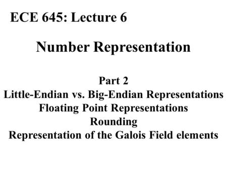 Number Representation Part 2 Little-Endian vs. Big-Endian Representations Floating Point Representations Rounding Representation of the Galois Field elements.