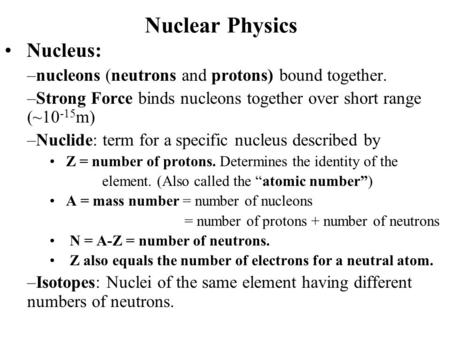 Nuclear Physics Nucleus: –nucleons (neutrons and protons) bound together. –Strong Force binds nucleons together over short range (~10 -15 m) –Nuclide: