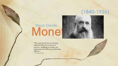 Monet (1840-1926) “My only merit lies in having painted directly in front of nature, seeking to render my impressions of the most fleeting effects.” —Claude.