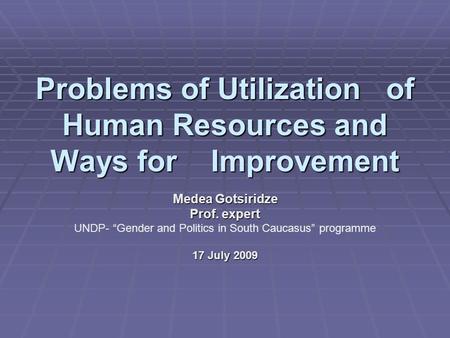 Problems of Utilization of Human Resources and Ways for Improvement Medea Gotsiridze Prof. expert UNDP- “Gender and Politics in South Caucasus” programme.