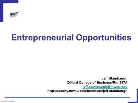 Entrepreneurial Opportunities Built by Stambaugh/2009 Jeff Stambaugh Dillard College of Business/Rm 257A